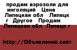 продам аэрозоли для инголяций › Цена ­ 1 - Липецкая обл., Липецк г. Другое » Продам   . Липецкая обл.,Липецк г.